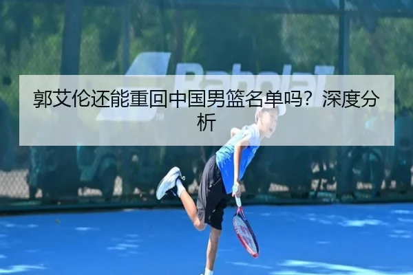 郭艾伦还能重回中国男篮名单吗？深度分析