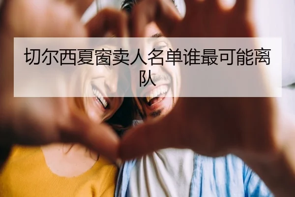 切尔西夏窗卖人名单谁最可能离队