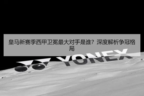 皇马新赛季西甲卫冕最大对手是谁？深度解析争冠格局